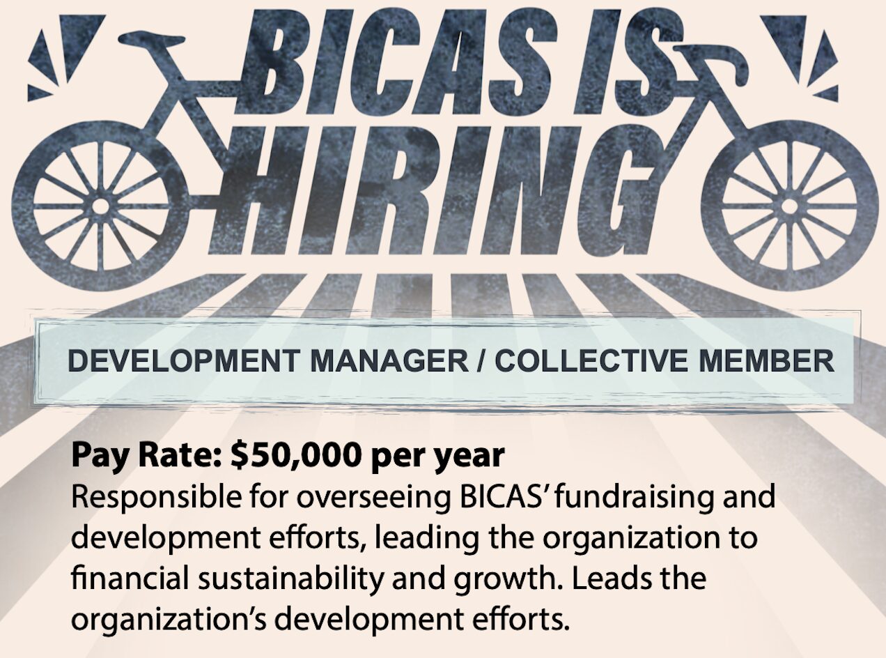 bicas is hiring development coordinator / collective member Pay Rate: $50,000 per year Responsible for overseeing BICAS' fundraising and development efforts, leading the organization to financial sustainability and growth. Leads the organization's development efforts